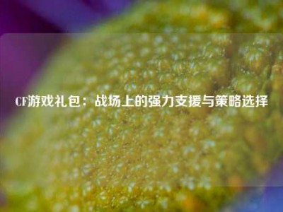 CF游戏礼包：战场上的强力支援与策略选择