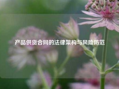 产品供货合同的法律架构与风险防范