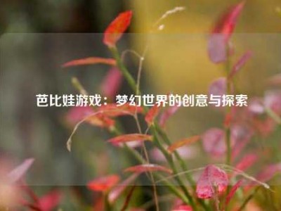 芭比娃游戏：梦幻世界的创意与探索