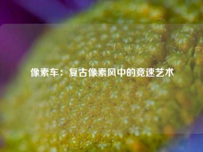 像素车：复古像素风中的竞速艺术