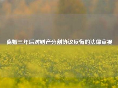 离婚三年后对财产分割协议反悔的法律审视