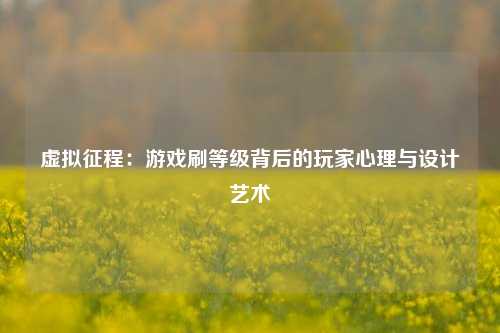 虚拟征程:游戏刷等级背后的玩家心理与设计艺术