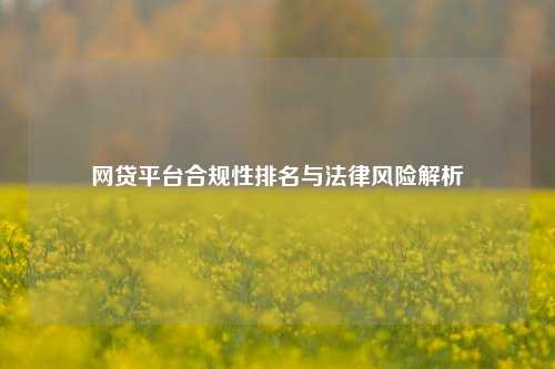 网贷平台合规性排名与法律风险解析